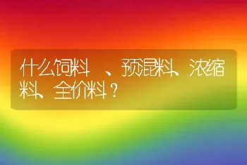 什么饲料 、预混料、浓缩料、全价料？