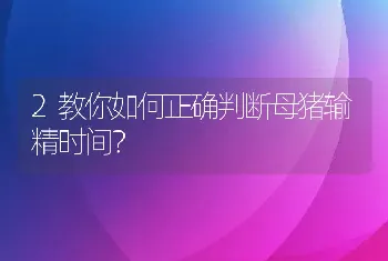 2教你如何正确判断母猪输精时间？