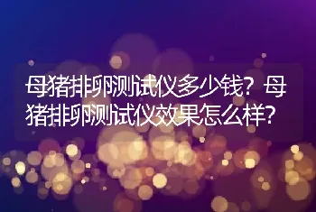 母猪排卵测试仪多少钱？母猪排卵测试仪效果怎么样？