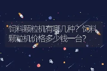 饲料颗粒机有哪几种？饲料颗粒机价格多少钱一台？