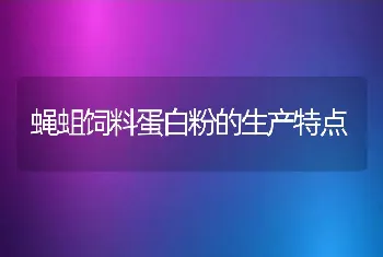 蝇蛆饲料蛋白粉的生产特点