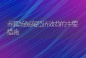 养狐场提高经济效益的主要措施