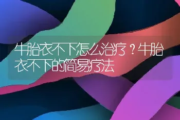 牛胎衣不下怎么治疗？牛胎衣不下的简易疗法