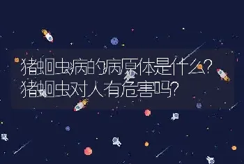 猪蛔虫病的病原体是什么？猪蛔虫对人有危害吗？