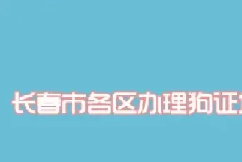 长春市各区办理狗证地址一览