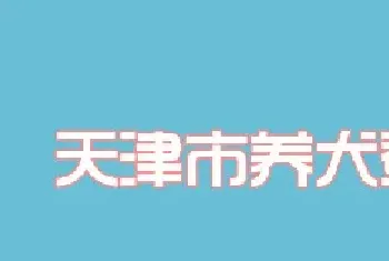 天津市养犬登记和养犬注册管理办法