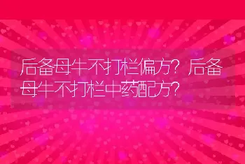 后备母牛不打栏偏方？后备母牛不打栏中药配方？